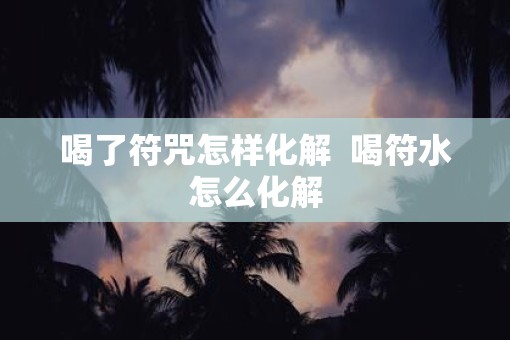 喝了符咒怎样化解  喝符水怎么化解