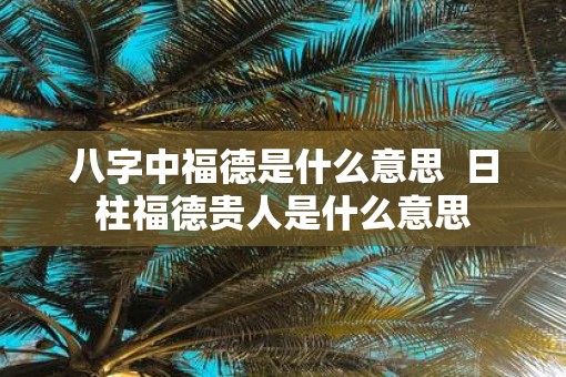 八字中福德是什么意思  日柱福德贵人是什么意思