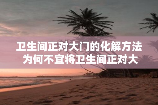 卫生间正对大门的化解方法 为何不宜将卫生间正对大门