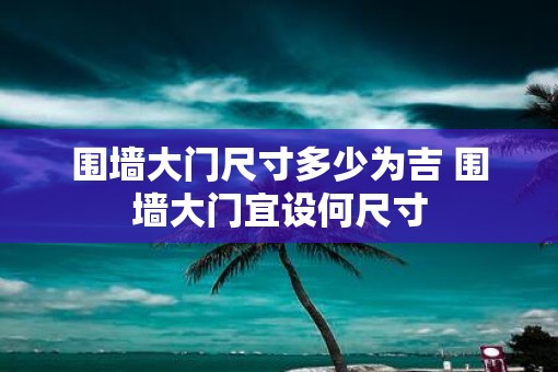 围墙大门尺寸多少为吉 围墙大门宜设何尺寸