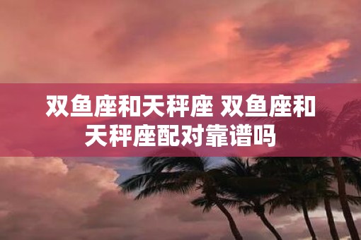 双鱼座和天秤座 双鱼座和天秤座配对靠谱吗
