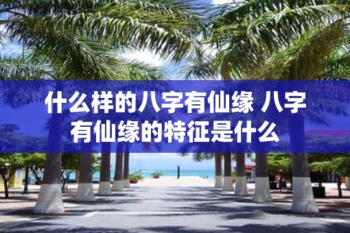 什么样的八字有仙缘 八字有仙缘的特征是什么
