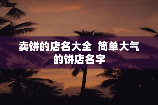 卖饼的店名大全  简单大气的饼店名字
