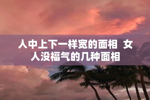 人中上下一样宽的面相  女人没福气的几种面相