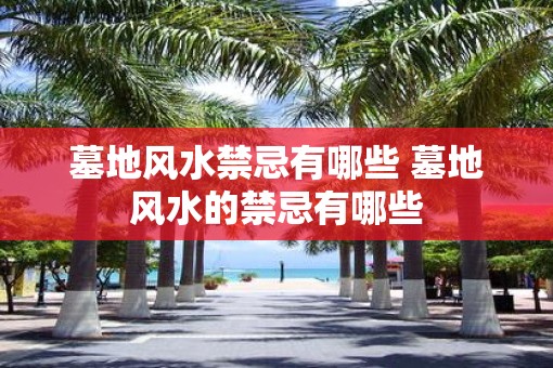 墓地风水禁忌有哪些 墓地风水的禁忌有哪些
