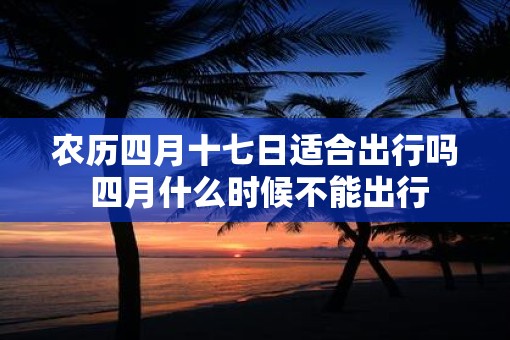 农历四月十七日适合出行吗 四月什么时候不能出行