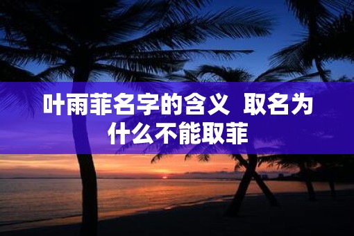 叶雨菲名字的含义  取名为什么不能取菲
