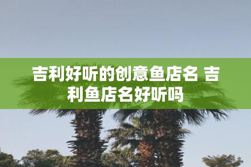 吉利好听的创意鱼店名 吉利鱼店名好听吗