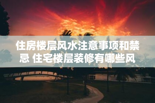 住房楼层风水注意事项和禁忌 住宅楼层装修有哪些风水禁忌
