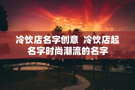 冷饮店名字创意  冷饮店起名字时尚潮流的名字