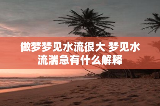 做梦梦见水流很大 梦见水流湍急有什么解释
