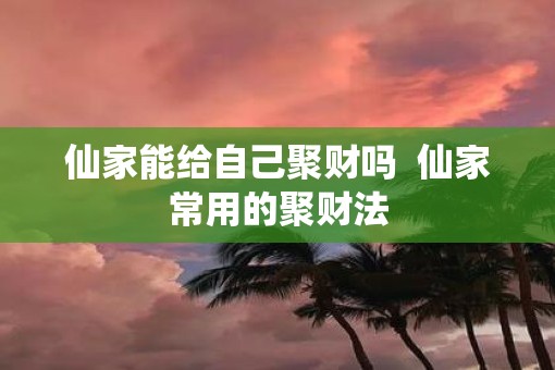仙家能给自己聚财吗  仙家常用的聚财法