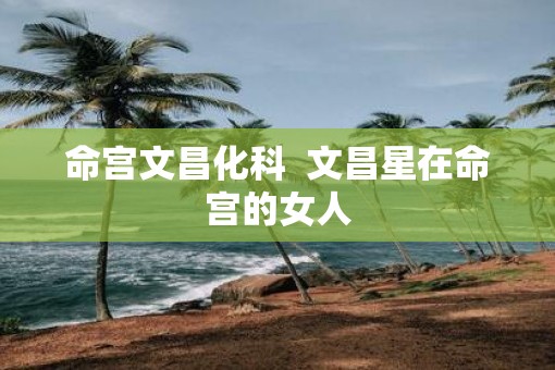 命宫文昌化科  文昌星在命宫的女人