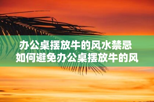 办公桌摆放牛的风水禁忌 如何避免办公桌摆放牛的风水禁忌