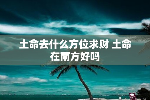 土命去什么方位求财 土命在南方好吗