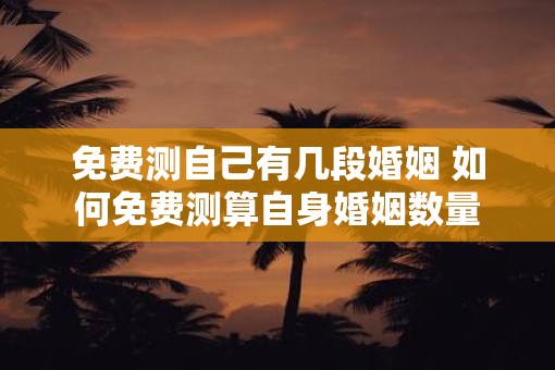 免费测自己有几段婚姻 如何免费测算自身婚姻数量