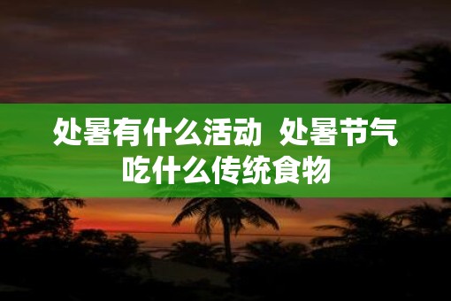 处暑有什么活动  处暑节气吃什么传统食物