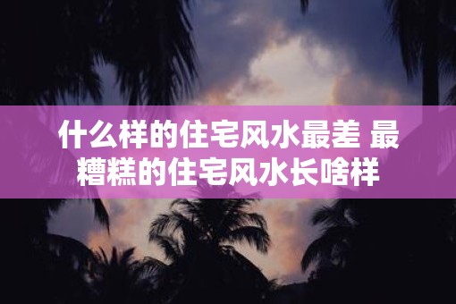 什么样的住宅风水最差 最糟糕的住宅风水长啥样