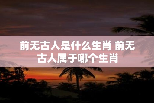 前无古人是什么生肖 前无古人属于哪个生肖