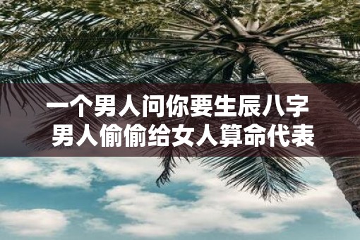 一个男人问你要生辰八字  男人偷偷给女人算命代表什么