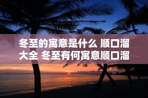 冬至的寓意是什么 顺口溜大全 冬至有何寓意顺口溜大全