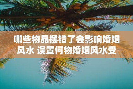 哪些物品摆错了会影响婚姻风水 误置何物婚姻风水受影响