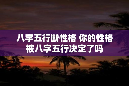 八字五行断性格 你的性格被八字五行决定了吗