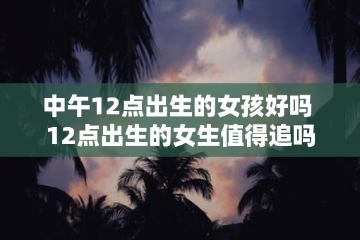 中午12点出生的女孩好吗 12点出生的女生值得追吗
