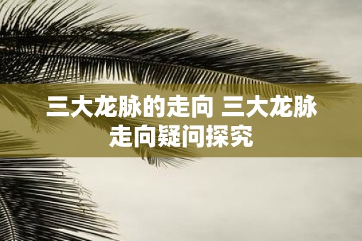三大龙脉的走向 三大龙脉走向疑问探究