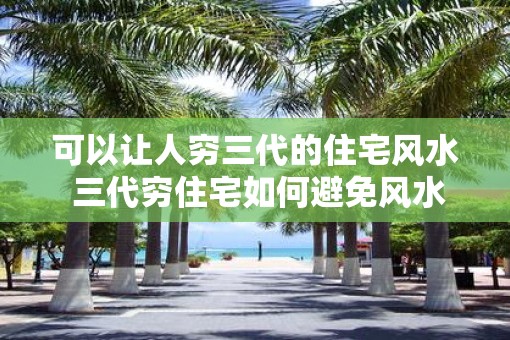 可以让人穷三代的住宅风水 三代穷住宅如何避免风水