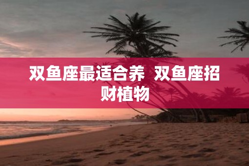 双鱼座最适合养  双鱼座招财植物