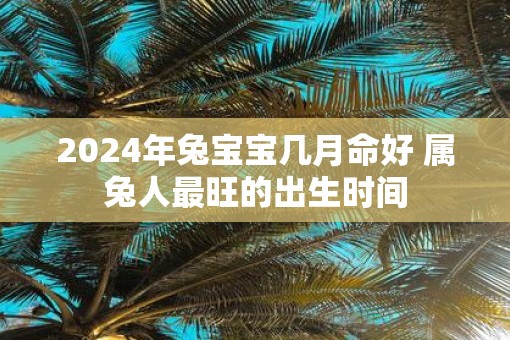2025年兔宝宝几月命好 属兔人最旺的出生时间