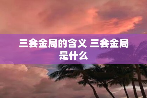 三会金局的含义 三会金局是什么