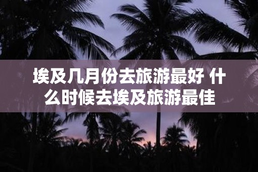 埃及几月份去旅游最好 什么时候去埃及旅游最佳
