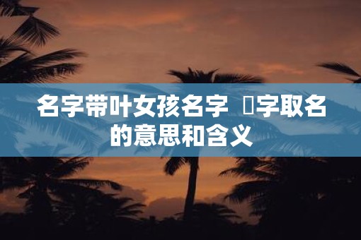 名字带叶女孩名字  珺字取名的意思和含义