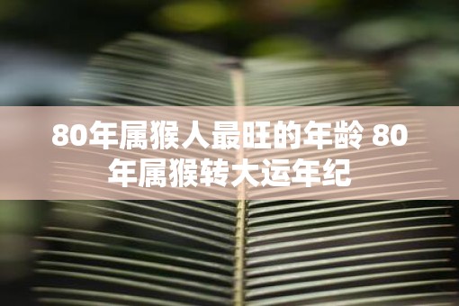 80年属猴人最旺的年龄 80年属猴转大运年纪