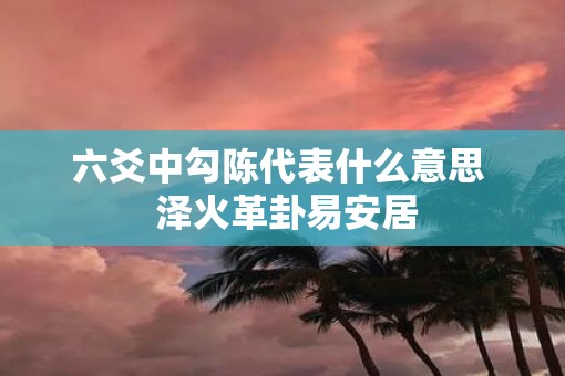 六爻中勾陈代表什么意思  泽火革卦易安居
