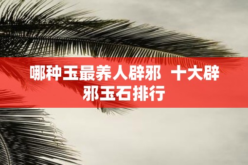 哪种玉最养人辟邪  十大辟邪玉石排行