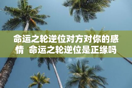 命运之轮逆位对方对你的感情 命运之轮逆位是正缘吗 命运之轮逆位对方对你的感情 命运之轮逆位是正缘吗