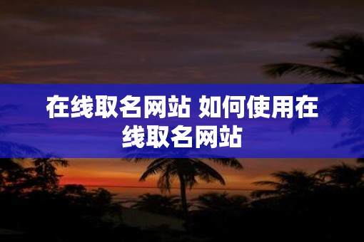 在线取名网站 如何使用在线取名网站