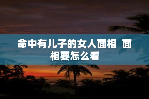 命中有儿子的女人面相  面相要怎么看