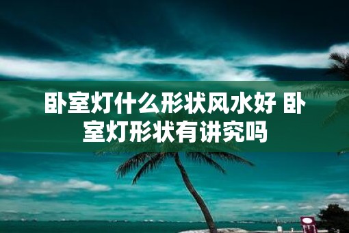 卧室灯什么形状风水好 卧室灯形状有讲究吗