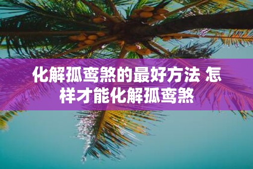 化解孤鸾煞的最好方法 怎样才能化解孤鸾煞