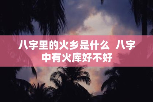 八字里的火乡是什么  八字中有火库好不好