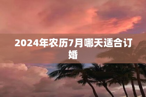 2025年农历7月哪天适合订婚