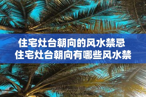 住宅灶台朝向的风水禁忌 住宅灶台朝向有哪些风水禁忌