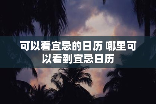 可以看宜忌的日历 哪里可以看到宜忌日历