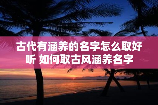古代有涵养的名字怎么取好听 如何取古风涵养名字