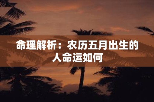 命理解析:农历五月出生的人命运如何 命理解析:农历五月出生的人命运如何