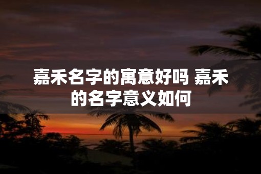 嘉禾名字的寓意好吗 嘉禾的名字意义如何